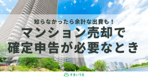 マンション売却時に確定申告は必要?ケースごとに徹底解説!