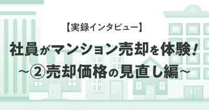 【実録インタビュー】社員が実際にマンション売却を体験!~②売却価格の見直し編~
