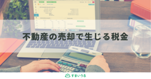 不動産売却で払う税金が自分でわかる!税金の考え方・計算方法をわかりやすく解説