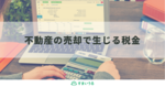 不動産売却で払う税金が自分でわかる!税金の考え方・計算方法をわかりやすく解説