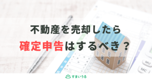 不動産売却時に確定申告は必要?知らないと損する特例と併せて徹底解説!
