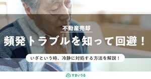 不動産売却でよく起こるトラブル事例と回避策・解決策
