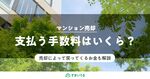 【保存版】マンション売却でかかる手数料・費用を一挙紹介！