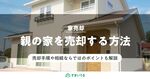 親の家を代わりに売却する方法!おさえるべき注意点と税金も徹底解説