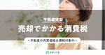 消費税は払う?払わない?不動産売却する際の消費税を分かりやすく解説!