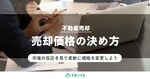 不動産の売却価格はどう決める？売却価格の決め方をゼロから解説！