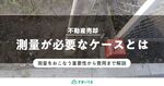 不動産売却で測量が必要なのはどんな時?重要性から費用など網羅解説!