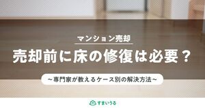 マンション売却前に床の修復は必要?ケース別の解決法を紹介